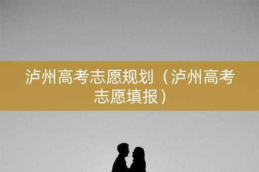 泸州高考志愿规划（泸州高考志愿填报）