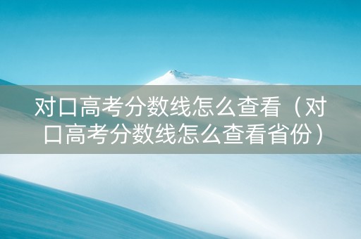 对口高考分数线怎么查看（对口高考分数线怎么查看省份）