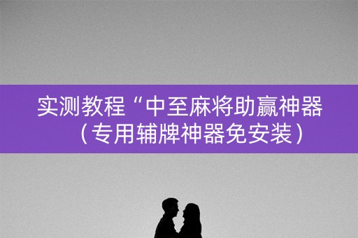 实测教程“中至麻将助赢神器（专用辅牌神器免安装）