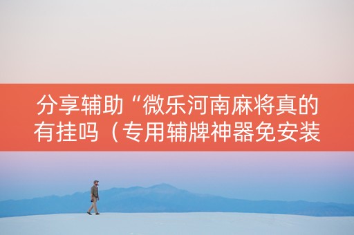 分享辅助“微乐河南麻将真的有挂吗（专用辅牌神器免安装）