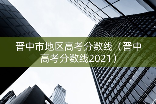 晋中市地区高考分数线（晋中高考分数线2021）