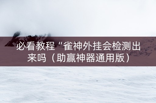 必看教程“雀神外挂会检测出来吗（助赢神器通用版）