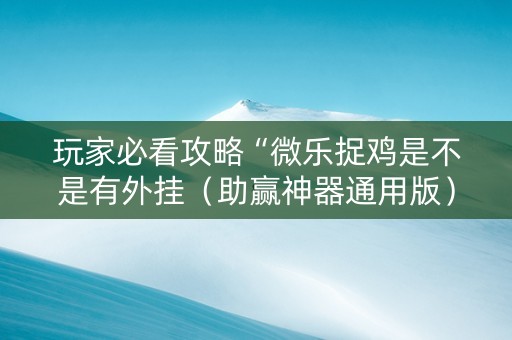 玩家必看攻略“微乐捉鸡是不是有外挂（助赢神器通用版）