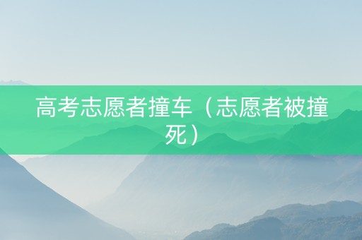 高考志愿者撞车（志愿者被撞死）