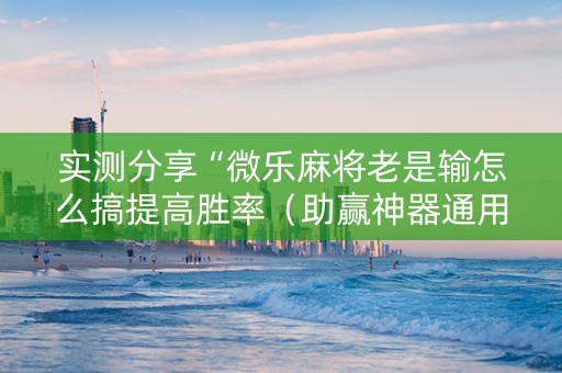 实测分享“微乐麻将老是输怎么搞提高胜率（助赢神器通用版）