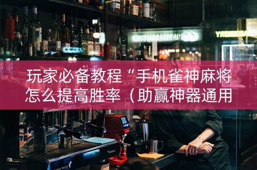 玩家必备教程“手机雀神麻将怎么提高胜率（助赢神器通用版）
