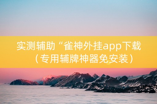 实测辅助“雀神外挂app下载（专用辅牌神器免安装）