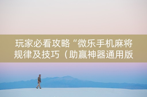 玩家必看攻略“微乐手机麻将规律及技巧（助赢神器通用版）
