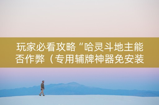 玩家必看攻略“哈灵斗地主能否作弊（专用辅牌神器免安装）