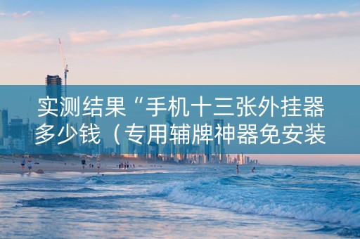 实测结果“手机十三张外挂器多少钱（专用辅牌神器免安装）