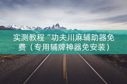 实测教程“功夫川麻辅助器免费（专用辅牌神器免安装）