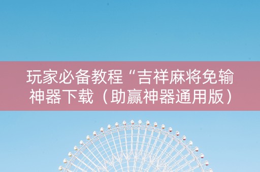 玩家必备教程“吉祥麻将免输神器下载（助赢神器通用版）