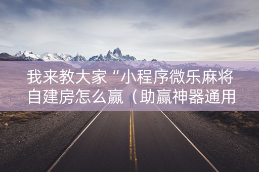 我来教大家“小程序微乐麻将自建房怎么赢（助赢神器通用版）