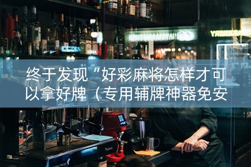 终于发现“好彩麻将怎样才可以拿好牌（专用辅牌神器免安装）