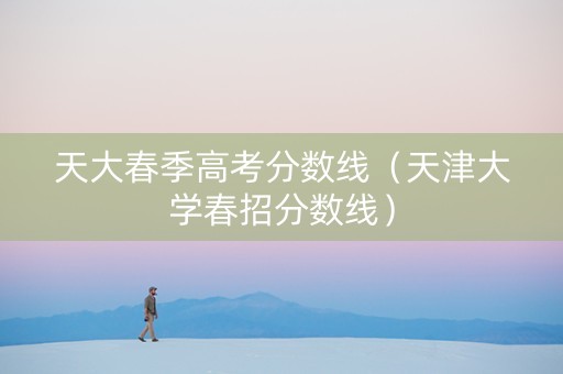 天大春季高考分数线（天津大学春招分数线）