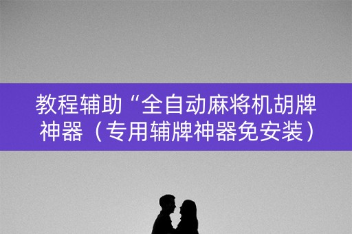 教程辅助“全自动麻将机胡牌神器（专用辅牌神器免安装）