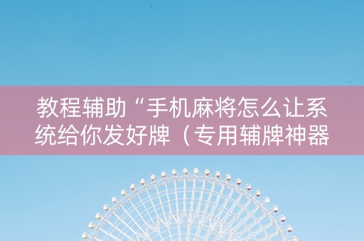 教程辅助“手机麻将怎么让系统给你发好牌（专用辅牌神器免安装）