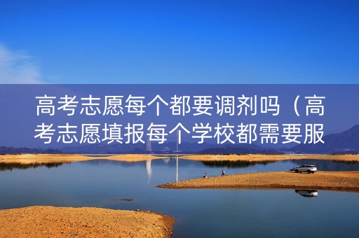 高考志愿每个都要调剂吗（高考志愿填报每个学校都需要服从调剂吗?）