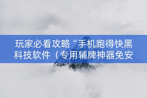 玩家必看攻略“手机跑得快黑科技软件（专用辅牌神器免安装）