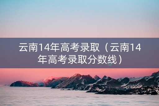 云南14年高考录取（云南14年高考录取分数线）