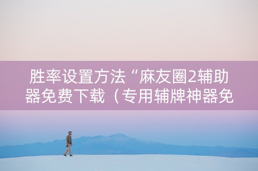 胜率设置方法“麻友圈2辅助器免费下载（专用辅牌神器免安装）