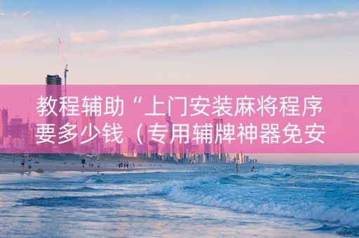 教程辅助“上门安装麻将程序要多少钱（专用辅牌神器免安装）
