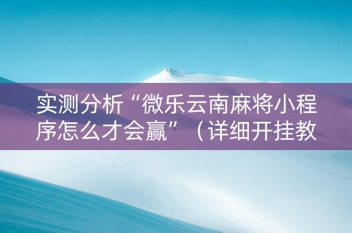 实测分析“微乐云南麻将小程序怎么才会赢”（详细开挂教程）-哔哩哔哩