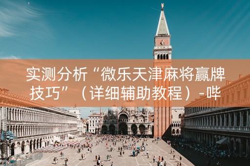 实测分析“微乐天津麻将赢牌技巧”（详细辅助教程）-哔哩哔哩
