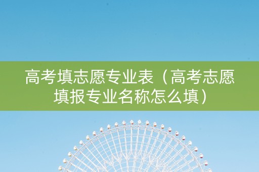 高考填志愿专业表（高考志愿填报专业名称怎么填）