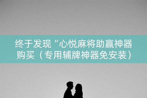 终于发现“心悦麻将助赢神器购买（专用辅牌神器免安装）