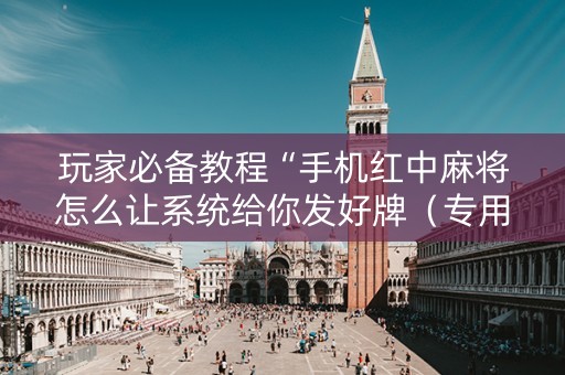 玩家必备教程“手机红中麻将怎么让系统给你发好牌（专用辅牌神器免安装）