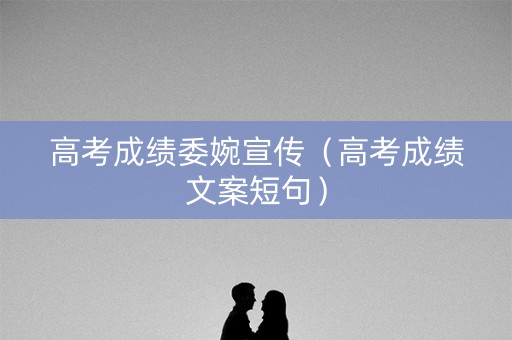 高考成绩委婉宣传（高考成绩文案短句）
