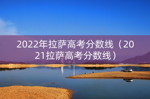 2022年拉萨高考分数线（2021拉萨高考分数线）