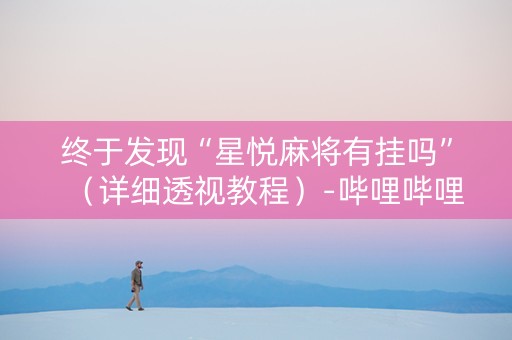 终于发现“星悦麻将有挂吗”（详细透视教程）-哔哩哔哩