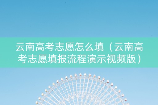 云南高考志愿怎么填（云南高考志愿填报流程演示视频版）