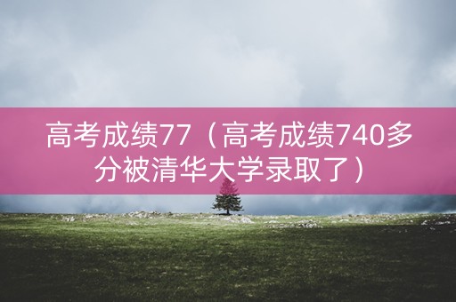 高考成绩77（高考成绩740多分被清华大学录取了）