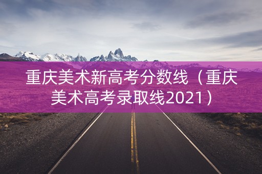 重庆美术新高考分数线（重庆美术高考录取线2021）