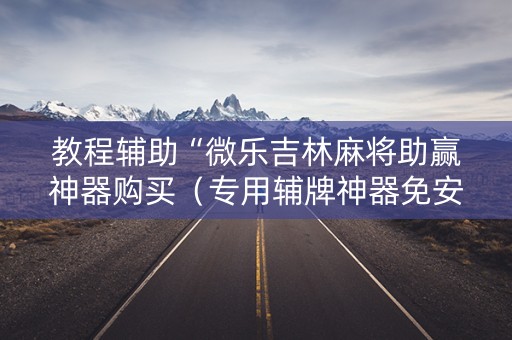 教程辅助“微乐吉林麻将助赢神器购买（专用辅牌神器免安装）