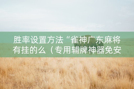 胜率设置方法“雀神广东麻将有挂的么（专用辅牌神器免安装）