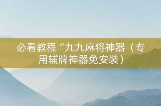 必看教程“九九麻将神器（专用辅牌神器免安装）