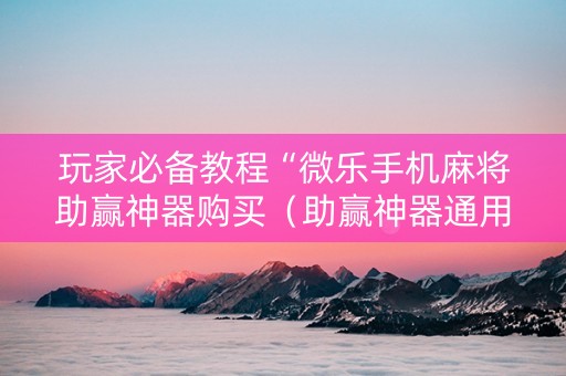 玩家必备教程“微乐手机麻将助赢神器购买（助赢神器通用版）