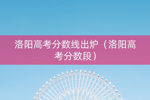 洛阳高考分数线出炉（洛阳高考分数段）