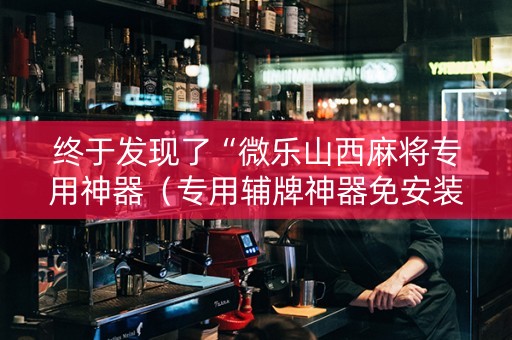 终于发现了“微乐山西麻将专用神器（专用辅牌神器免安装）