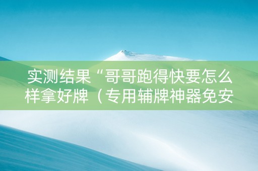 实测结果“哥哥跑得快要怎么样拿好牌（专用辅牌神器免安装）