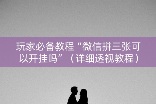 玩家必备教程“微信拼三张可以开挂吗”（详细透视教程）-哔哩哔哩