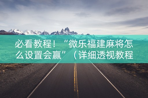 必看教程！“微乐福建麻将怎么设置会赢”（详细透视教程）-哔哩哔哩