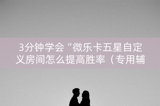 3分钟学会“微乐卡五星自定义房间怎么提高胜率（专用辅牌神器免安装）