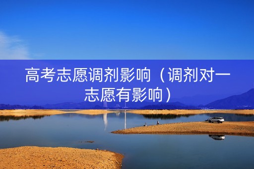 高考志愿调剂影响（调剂对一志愿有影响）