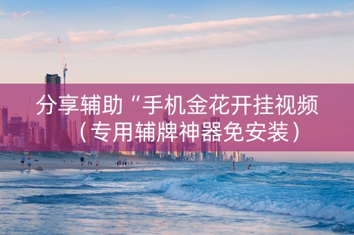 分享辅助“手机金花开挂视频（专用辅牌神器免安装）
