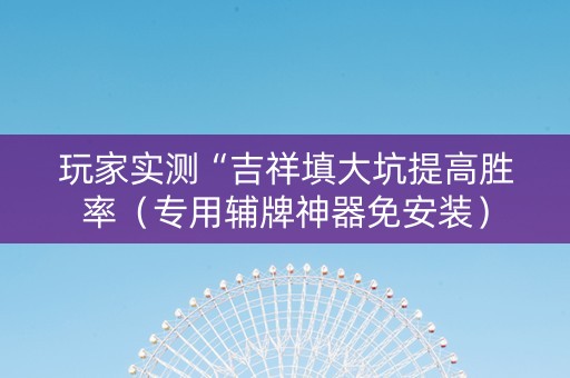 玩家实测“吉祥填大坑提高胜率（专用辅牌神器免安装）